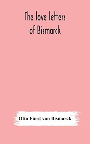 The Love Letters Of Bismarck; Being Letters To His Fiancée And Wife, 1846-1889; Authorized By Prince Herbert Von Bismarck And Translated From The German Under The Supervision Of Charlton T. Lewis