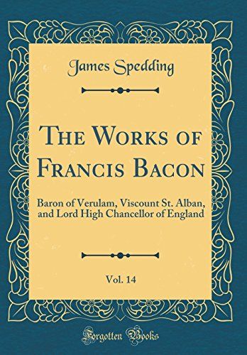 The Works Of Francis Bacon, Vol. 14: Baron Of Verulam, Viscount St. Alban, And Lord High Chancellor Of England (Classic Reprint)