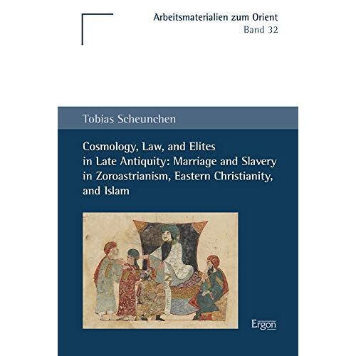 Cosmology, Law, And Elites In Late Antiquity: Marriage And Slavery In Zoroastrianism, Eastern Christianity, And Islam