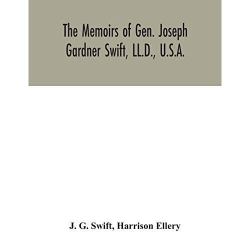 The Memoirs Of Gen. Joseph Gardner Swift, Ll.D., U.S.A., First Graduate Of The United States Military Academy, West Point, Chief Engineer U.S.A. From 1812-To 1818, 1800-1865
