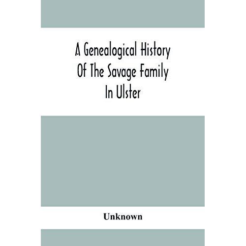 A Genealogical History Of The Savage Family In Ulster; Being A Revision And Enlargement Of Certain Chapters Of "The Savages Of The Ards,