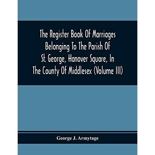 The Register Book Of Marriages Belonging To The Parish Of St. George, Hanover Square, In The County Of Middlesex (Volume Iii)