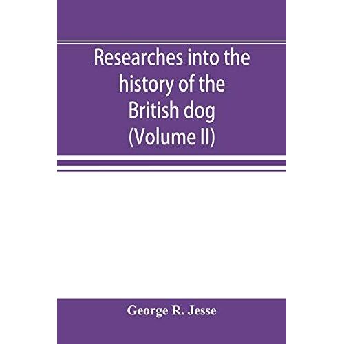 Researches Into The History Of The British Dog, From Ancient Laws, Charters, And Historical Records. With Original Anecdotes, And Illustrations Of The Nature And Attributes Of The Dog. From The Poets And Prose Writers Of Ancient, Medieval, And Modern Time