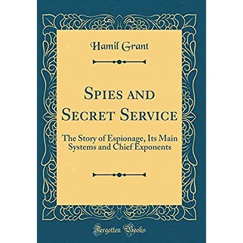 Spies And Secret Service: The Story Of Espionage, Its Main Systems And Chief Exponents (Classic Reprint)