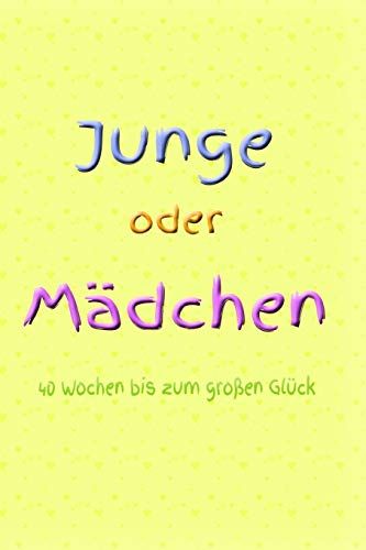 Junge Oder Mädchen 40 Wochen Bis Zum Großen Glück: Schwangerschaft Schwanger Frau Eltern Mann Vater Mutter Baby Babytagebuch Erziehung Erfahrung Medizin Gynäkologe Geburt Sohn Tochter