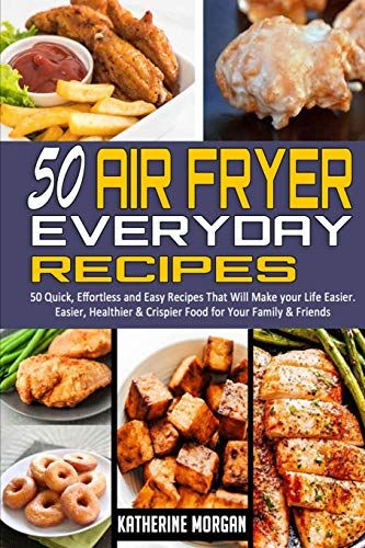 50 Air Fryer Everyday Recipes: 50 Quick, Effortless And Easy Recipes That Will Make Your Life Easier. Easier, Healthier & Crispier Food For Your Fami