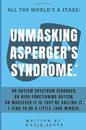 All The World's A Stage: Unmasking Asperger's Syndrome*.: Or Autism Spectrum Disorder, Or High Functioning Autism, Or Whatever It Is They're Calling It. I Tend To Be A Little Long Winded.