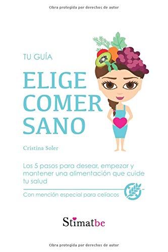 Elige Comer Sano: Los 5 Pasos Para Desear, Empezar Y Mantener Una Alimentación Que Cuide Tu Salud. Con Mención Especial Para Celíacos
