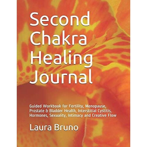 Second Chakra Healing Journal: Guided Workbook For Fertility, Menopause, Prostate & Bladder Health, Interstitial Cystitis, Hormones, Sexuality, Intimacy And Creative Flow