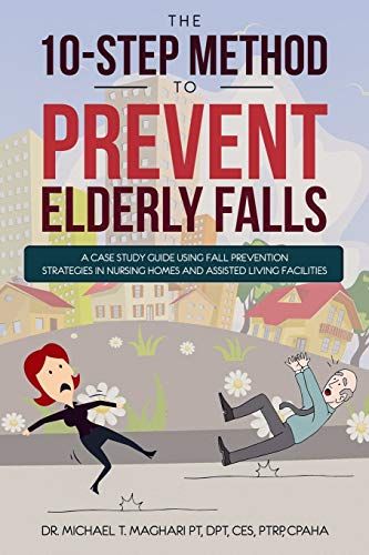 The 10-Step Method To Prevent Elderly Falls: A Case Study Guide Using Fall Prevention Strategies In Nursing Homes And Assisted Living Facilities