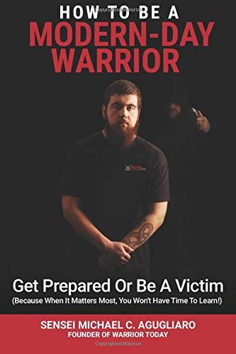 How To Be A Modern-Day Warrior: Get Prepared Or Be A Victim (Because When It Matters Most, You Won't Have Time To Learn!)