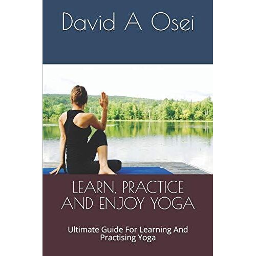 Learn, Practice And Enjoy Yoga: Ultimate Guide For Learning And Practising Yoga