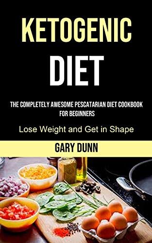Ketogenic Diet: The Completely Awesome Pescatarian Diet Cookbook For Beginners (Lose Weight And Get In Shape)