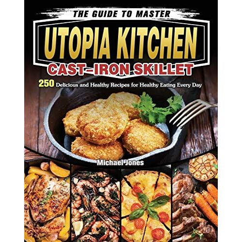 The Guide To Master Utopia Kitchen Cast-Iron Skillet: 250 Delicious And Healthy Recipes For Healthy Eating Every Day