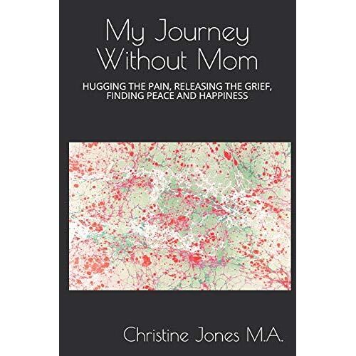 My Journey Without Mom: Hugging The Pain, Releasing The Grief, Finding Peace And Happiness