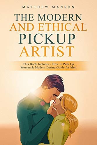 The Modern And Ethical Pickup Artist: This Book Includes - How To Pick Up Women & Modern Dating Guide For Men
