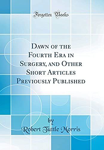 Dawn Of The Fourth Era In Surgery, And Other Short Articles Previously Published (Classic Reprint)