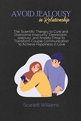 Avoid Jealousy In Relationship: The Scientific Therapy To Cure And Overcome Insecurity, Depression, Jealousy, And Anxiety How To Transform Couple Comm