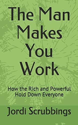 The Man Makes You Work: How The Rich And Powerful Hold Down Everyone