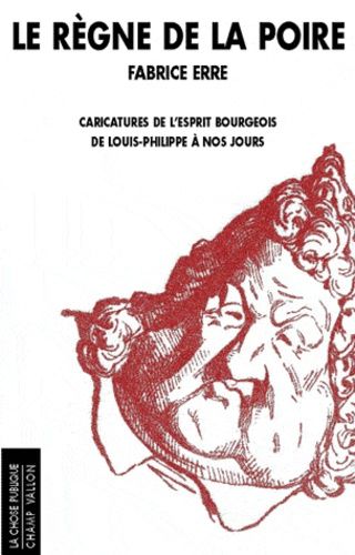 Le Règne De La Poire - Caricatures De L'esprit Bourgeois De Louis-Philippe À Nos Jours