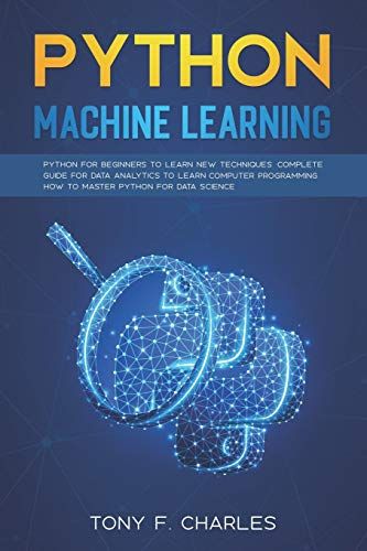 Python Machine Learning: Python For Beginners To Learn New Techniques Complete Guide For Data Analytics To Learn Computer Programming How To Master Python For Data Science