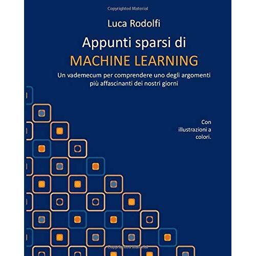 Appunti Sparsi Di Machine Learning: Un Vademecum Per Comprendere Uno Degli Argomenti Più Affascinanti Dei Nostri Giorni