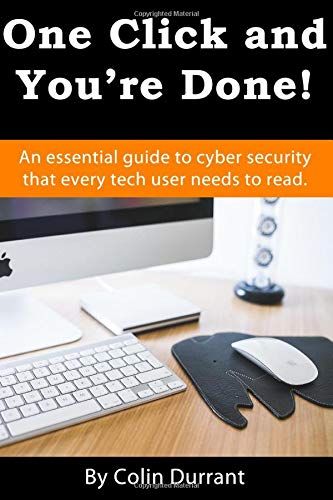 One Click And You're Done: An Essential Guide To Cyber Security That Every Tech User Needs To Read