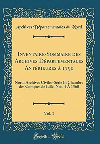 Inventaire-Sommaire Des Archives Départementales Antérieures À 1790, Vol. 1: Nord; Archives Civiles-Série B; Chambre Des Comptes De Lille, Nos. 4 À 1560 (Classic Reprint)