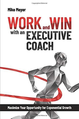 Work And Win With An Executive Coach: Maximize Your Opportunity For Exponential Growth