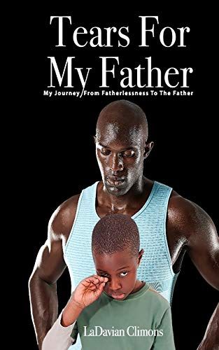 Tears For My Father: My Journey From Fatherlessness To The Father