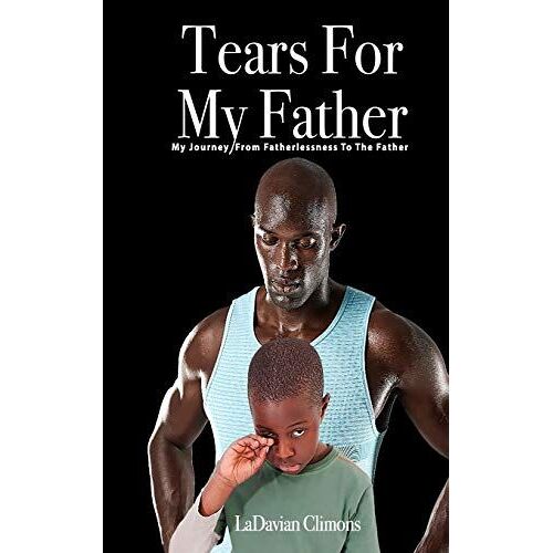 Tears For My Father: My Journey From Fatherlessness To The Father