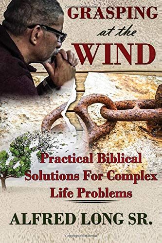 Grasping At The Wind: Practical Biblical Solutions For Complex Life Problems