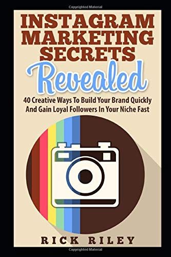 Instagram Marketing Secrets Revealed: 40 Creative Ways To Build Your Brand Quickly And Gain Loyal Followers In Your Niche Fast (Instagram Marketing, Online Marketing Techniques)