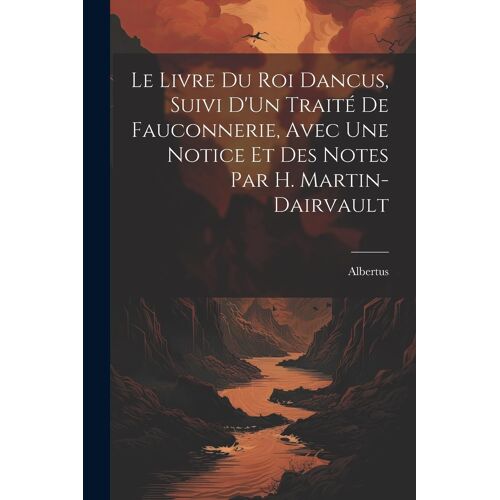 Le Livre Du Roi Dancus, Suivi D'un Traité De Fauconnerie, Avec Une Notice Et Des Notes Par H. Martin-Dairvault