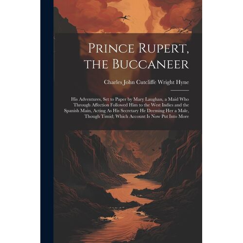 Prince Rupert, The Buccaneer: His Adventures, Set To Paper By Mary Laughan, A Maid Who Through Affection Followed Him To The West Indies And The Spa