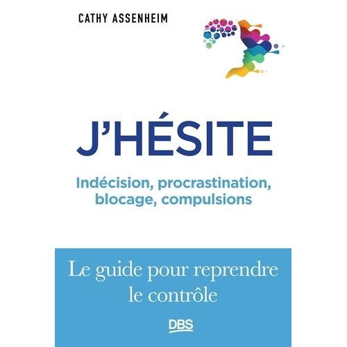 J'hésite - Indécision, Procrastination, Blocage, Compulsions - Le Guide Pour Reprendre Le Contrôle