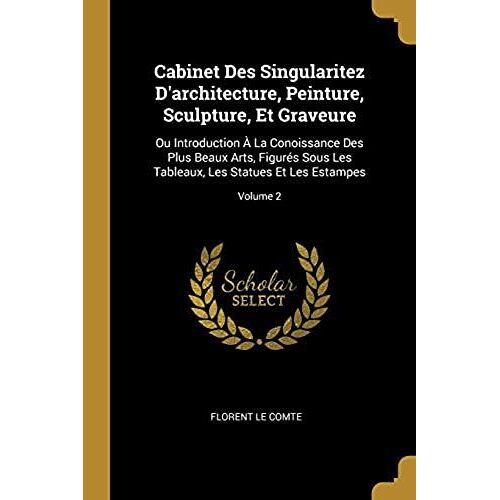 Cabinet Des Singularitez D'architecture, Peinture, Sculpture, Et Graveure: Ou Introduction À La Conoissance Des Plus Beaux Arts, Figurés Sous Les Tabl