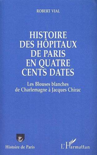 Histoire Des Hôpitaux De Paris En Quatre Cents Dates - Les Blouses Blanches De Charlemagne À Jacques Chirac