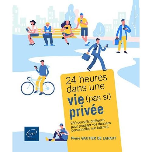 24 Heures Dans Une Vie (Pas Si) Privée - 250 Conseils Pratiques Pour Protéger Vos Données Personnelles Sur Internet