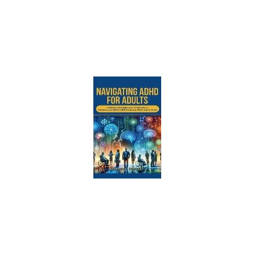Navigating Adhd For Adults12 Proven Strategies And Techniques To Harness Your Adhd In Relationships, Work, And At Home