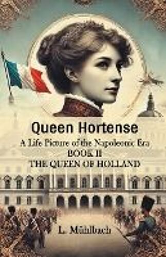 Queen Hortense A Life Picture Of The Napoleonic Era Book Ii The Queen Of Holland