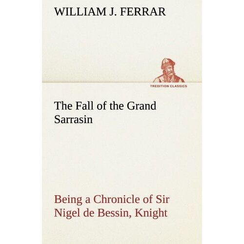 The Fall Of The Grand Sarrasin Being A Chronicle Of Sir Nigel De Bessin, Knight, Of Things That Happed In Guernsey Island, In The Norman Seas, In And About The Year One Thousand And Fifty-Seven