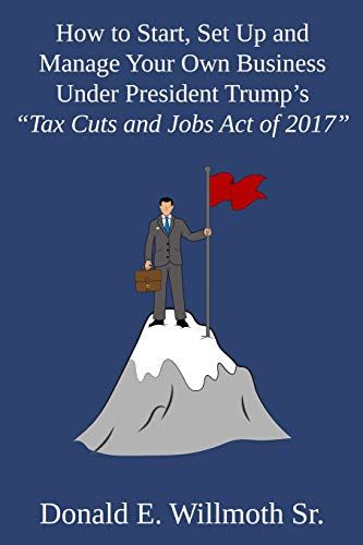 How To Start, Set Up And Manage Your Own Business Under President Trump's "Tax Cuts And Jobs Act Of 2017