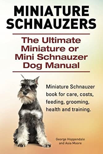 Miniature Schnauzers. The Ultimate Miniature Or Mini Schnauzer Dog Manual