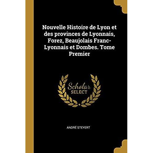 Nouvelle Histoire De Lyon Et Des Provinces De Lyonnais, Forez, Beaujolais Franc-Lyonnais Et Dombes. Tome Premier