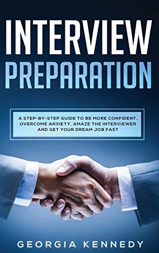 Interview Preparation: A Step-By-Step Guide To Be More Confident, Overcome Anxiety, Amaze The Interviewer, And Get Your Dream Job Fast