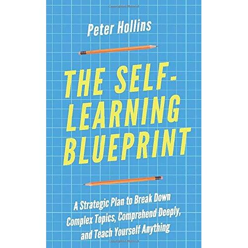 The Self-Learning Blueprint: A Strategic Plan To Break Down Complex Topics, Comprehend Deeply, And Teach Yourself Anything