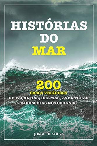 Histórias Do Mar: 200 Casos Verídicos De Façanhas, Dramas, Aventuras E Odisseias Nos Oceanos