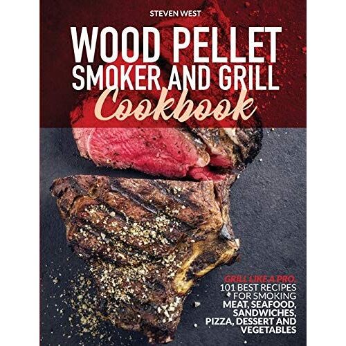 Wood Pellet Smoker And Grill Cookbook: Grill Like A Pro. 101 Best Recipes For Smoking Meat, Seafood, Sandwiches, Pizza, Dessert And Vegetables