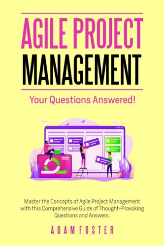 Agile Project Management: Your Questions Answered!: Master The Concepts Of Agile Project Management With This Comprehensive Guide Of Thought-Provoking Questions And Answers.